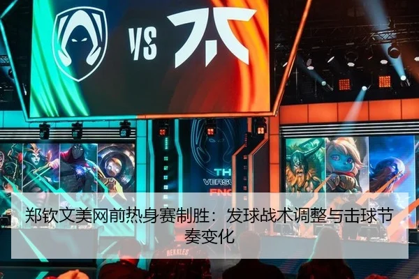 郑钦文美网前热身赛制胜：发球战术调整与击球节奏变化